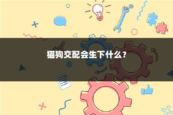 猫狗交配会生下什么？