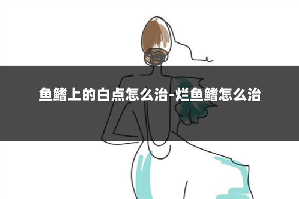 鱼鳍上的白点怎么治-烂鱼鳍怎么治