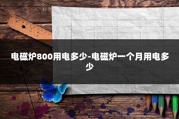 电磁炉800用电多少-电磁炉一个月用电多少