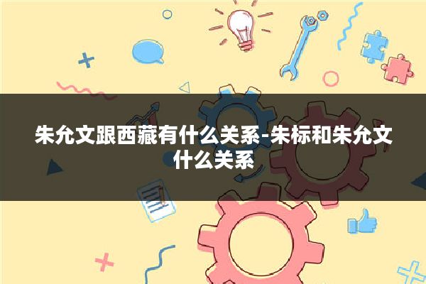 朱允文跟西藏有什么关系-朱标和朱允文什么关系