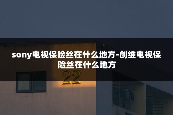 sony电视保险丝在什么地方-创维电视保险丝在什么地方