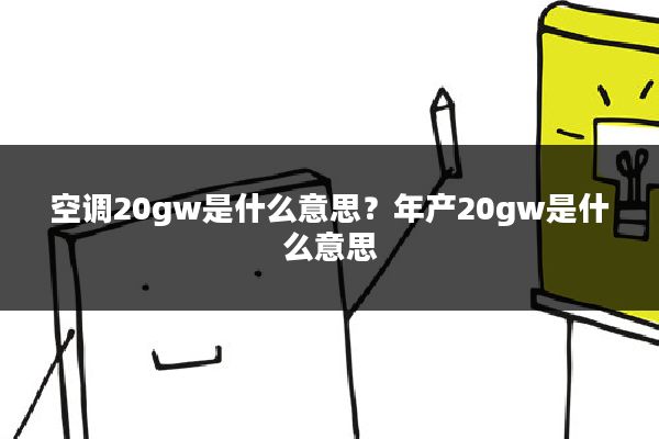 空调20gw是什么意思？年产20gw是什么意思