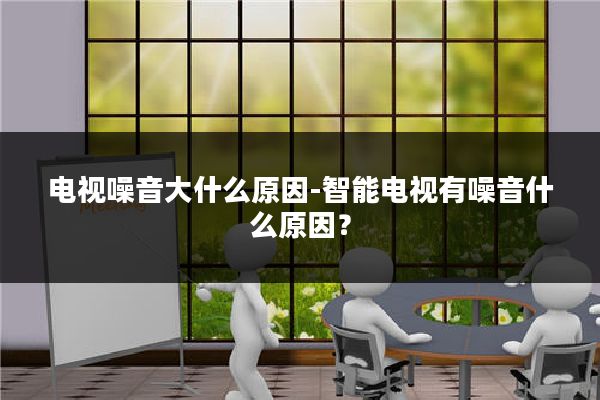 电视噪音大什么原因-智能电视有噪音什么原因?