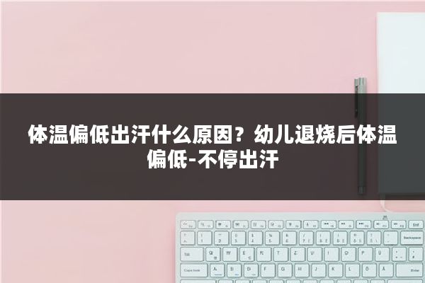 体温偏低出汗什么原因?幼儿退烧后体温偏低-不停出汗