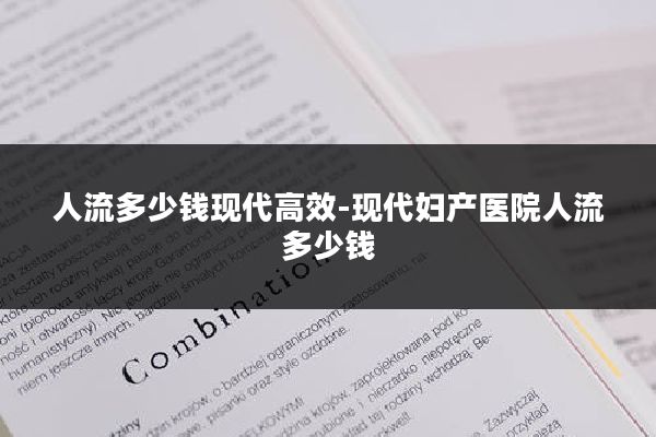 人流多少钱现代高效-现代妇产医院人流多少钱