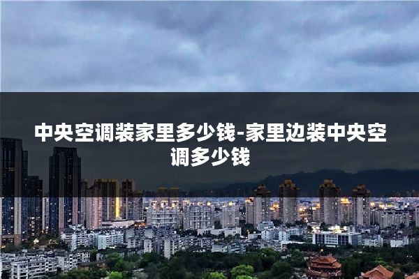 中央空调装家里多少钱-家里边装中央空调多少钱