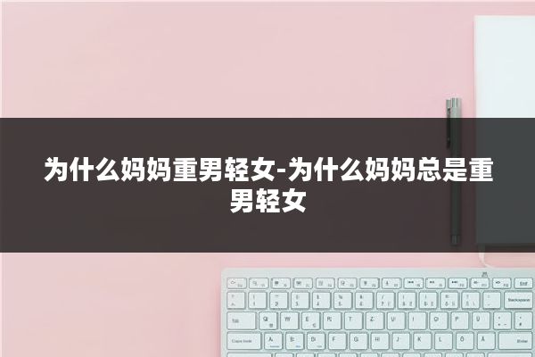 为什么妈妈重男轻女-为什么妈妈总是重男轻女