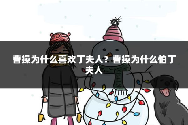 曹操为什么喜欢丁夫人?曹操为什么怕丁夫人