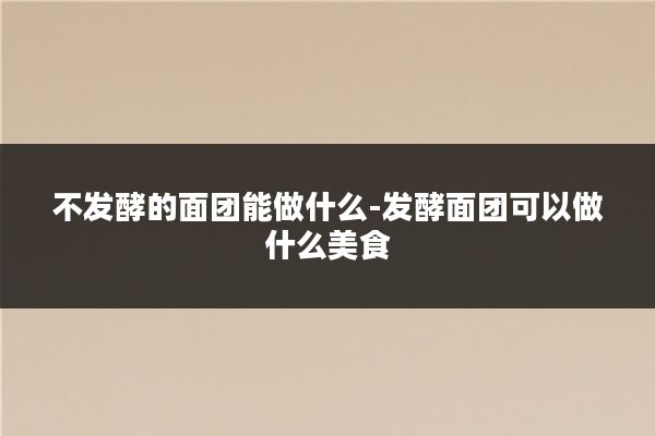 不发酵的面团能做什么-发酵面团可以做什么美食