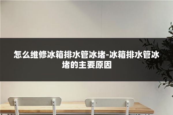 怎么维修冰箱排水管冰堵-冰箱排水管冰堵的主要原因