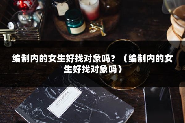 编制内的女生好找对象吗？（编制内的女生好找对象吗）