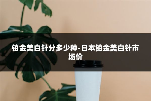 铂金美白针分多少种-日本铂金美白针市场价