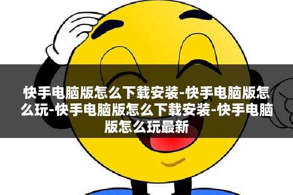 快手电脑版怎么下载安装-快手电脑版怎么玩-快手电脑版怎么下载安装-快手电脑版怎么玩最新