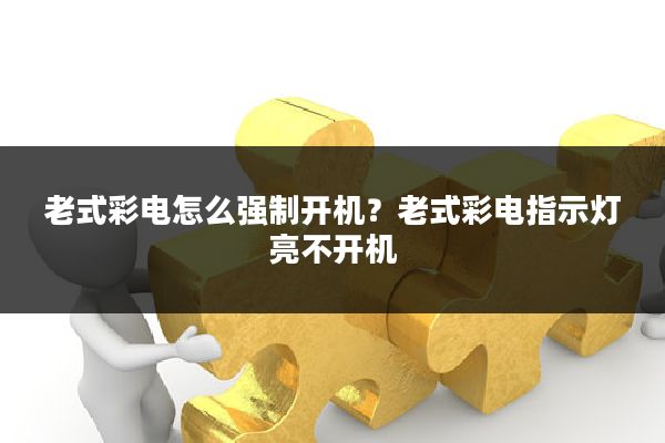 老式彩电怎么强制开机？老式彩电指示灯亮不开机