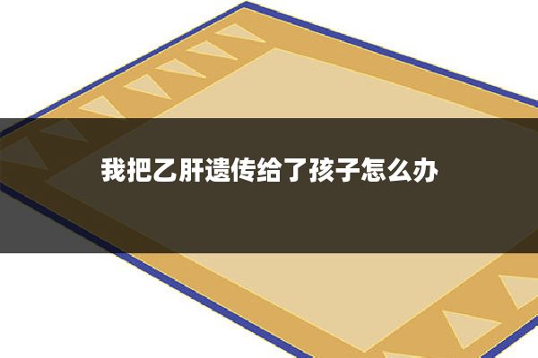 我把乙肝遗传给了孩子怎么办