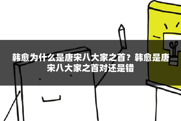 韩愈为什么是唐宋八大家之首?韩愈是唐宋八大家之首对还是错