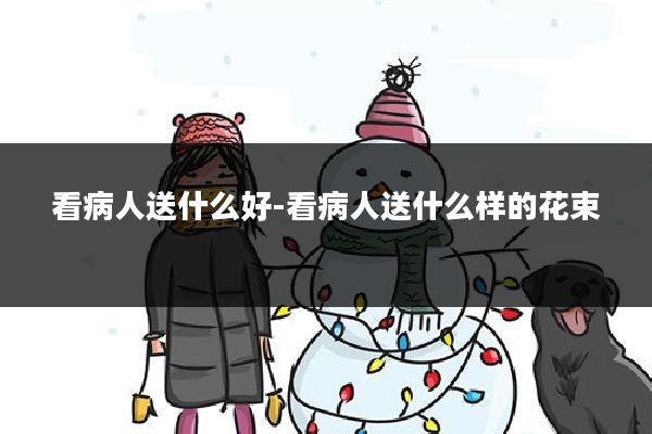 看病人送什么好-看病人送什么样的花束