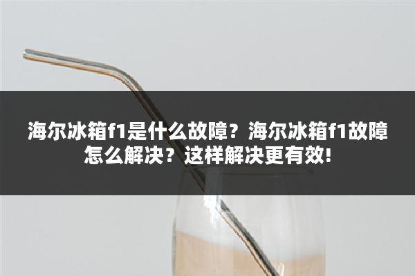 海尔冰箱f1是什么故障?海尔冰箱f1故障怎么解决?这样解决更有效!