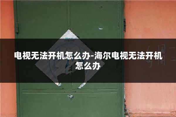 电视无法开机怎么办-海尔电视无法开机怎么办