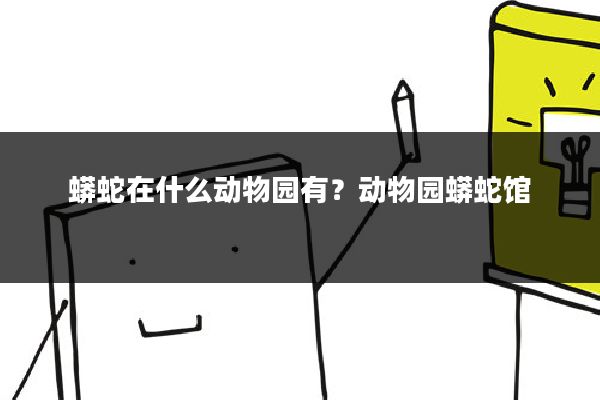 蟒蛇在什么动物园有？动物园蟒蛇馆