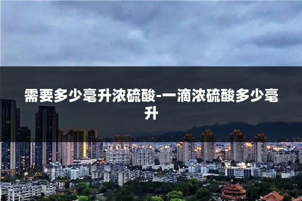 需要多少毫升浓硫酸-一滴浓硫酸多少毫升