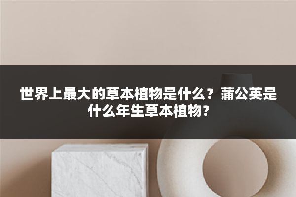 世界上最大的草本植物是什么?蒲公英是什么年生草本植物?