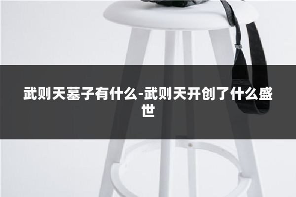 武则天墓子有什么-武则天开创了什么盛世