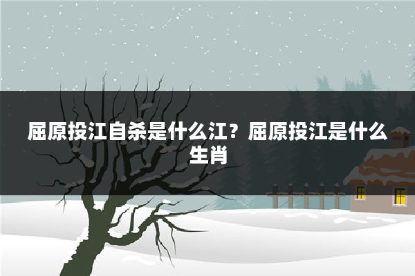 屈原投江自杀是什么江?屈原投江是什么生肖