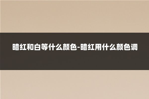暗红和白等什么颜色-暗红用什么颜色调