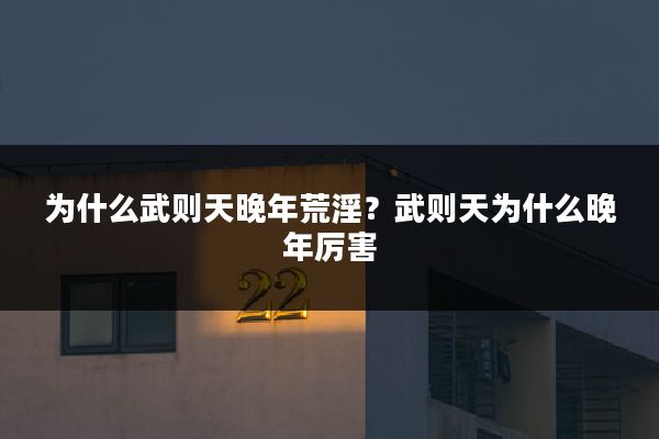 为什么武则天晚年荒淫?武则天为什么晚年厉害