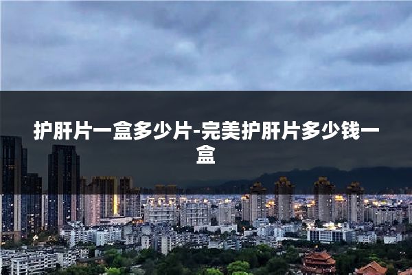 护肝片一盒多少片-完美护肝片多少钱一盒