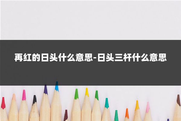 再红的日头什么意思-日头三杆什么意思