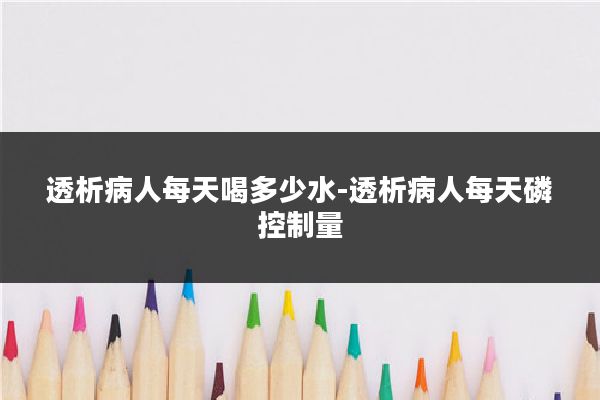 透析病人每天喝多少水-透析病人每天磷控制量