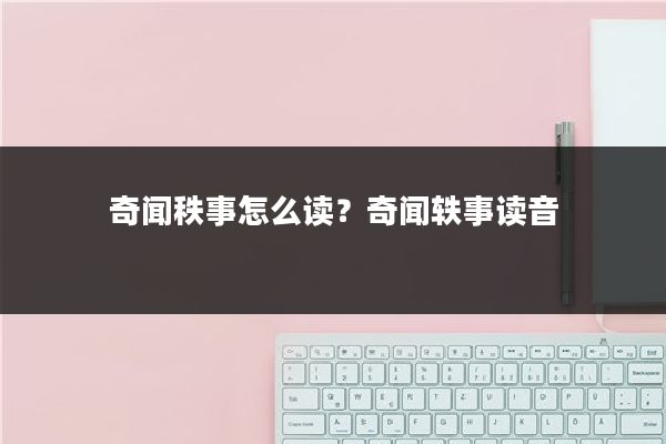 奇闻秩事怎么读？奇闻轶事读音