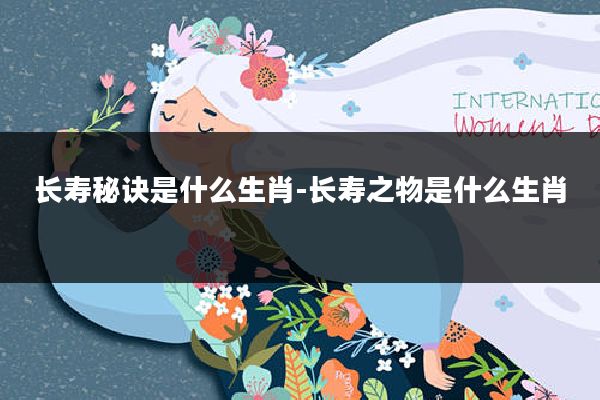 长寿秘诀是什么生肖-长寿之物是什么生肖