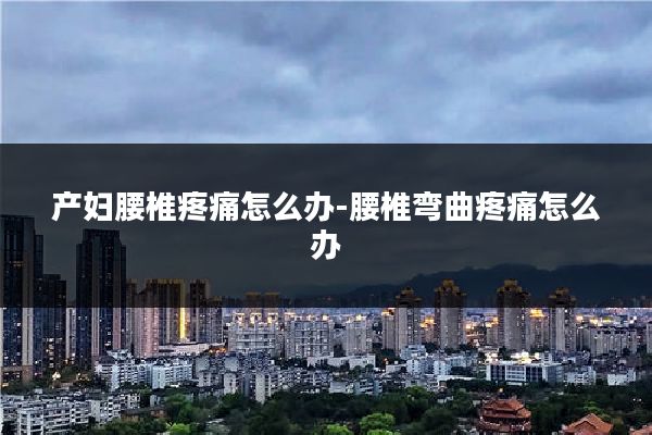 产妇腰椎疼痛怎么办-腰椎弯曲疼痛怎么办