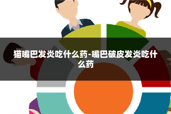 猫嘴巴发炎吃什么药-嘴巴破皮发炎吃什么药