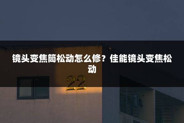 镜头变焦筒松动怎么修?佳能镜头变焦松动