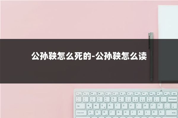 公孙鞅怎么死的-公孙鞅怎么读