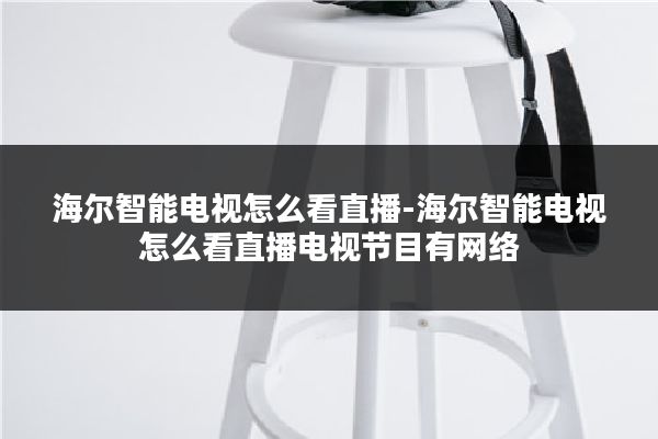 海尔智能电视怎么看直播-海尔智能电视怎么看直播电视节目有网络