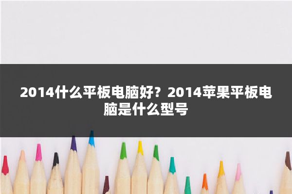 2014什么平板电脑好？2014苹果平板电脑是什么型号