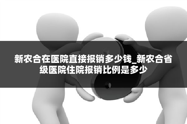 新农合在医院直接报销多少钱_新农合省级医院住院报销比例是多少