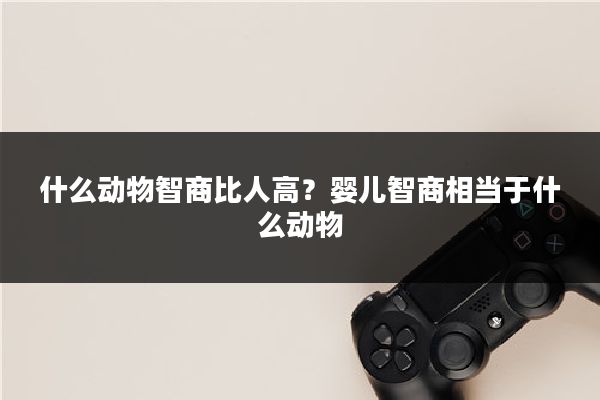什么动物智商比人高？婴儿智商相当于什么动物