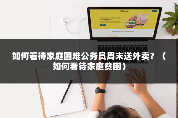 如何看待家庭困难公务员周末送外卖？（如何看待家庭贫困）