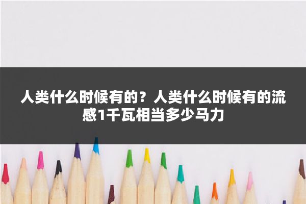 人类什么时候有的？人类什么时候有的流感1千瓦相当多少马力