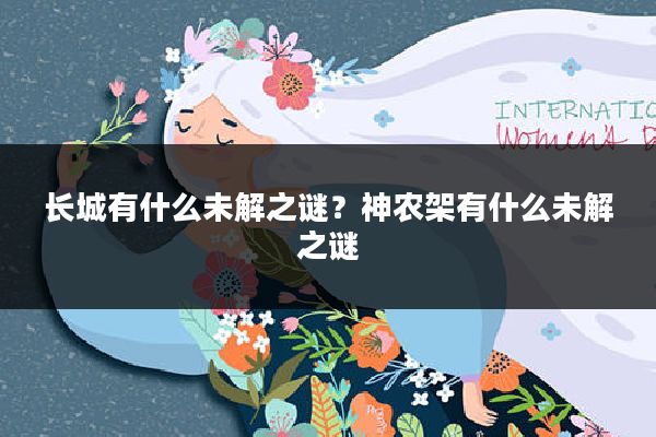 长城有什么未解之谜?神农架有什么未解之谜
