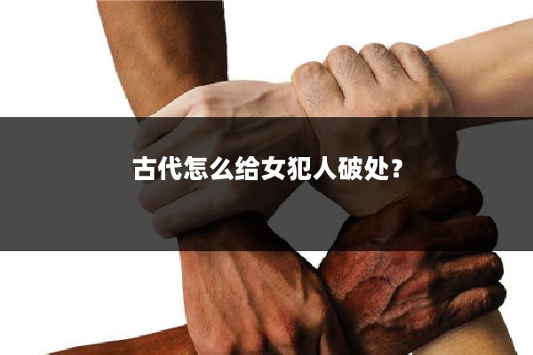 古代怎么给女犯人破处?