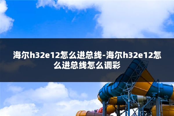 海尔h32e12怎么进总线-海尔h32e12怎么进总线怎么调彩
