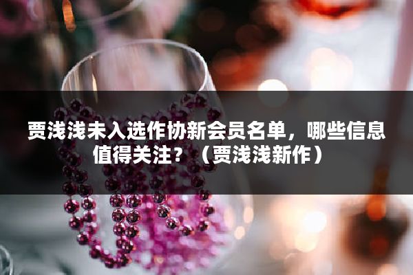 贾浅浅未入选作协新会员名单，哪些信息值得关注？（贾浅浅新作）