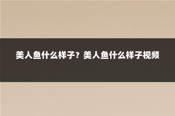 美人鱼什么样子？美人鱼什么样子视频